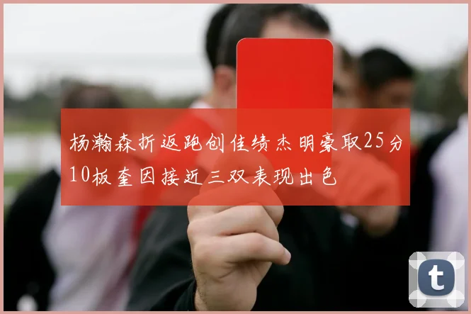 杨瀚森折返跑创佳绩杰明豪取25分10板奎因接近三双表现出色