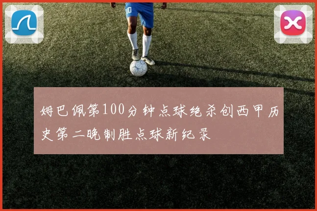 姆巴佩第100分钟点球绝杀创西甲历史第二晚制胜点球新纪录