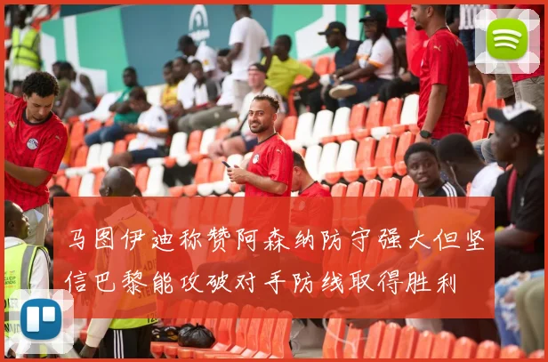 马图伊迪称赞阿森纳防守强大但坚信巴黎能攻破对手防线取得胜利