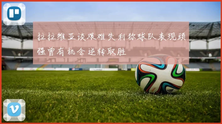 拉拉维亚谈艰难失利称球队表现顽强曾有机会逆转取胜