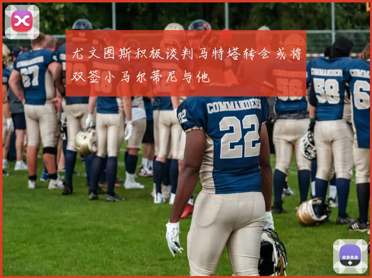 尤文图斯积极谈判马特塔转会或将双签小马尔蒂尼与他