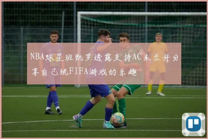 NBA球星班凯罗透露支持AC米兰并分享自己玩FIFA游戏的乐趣
