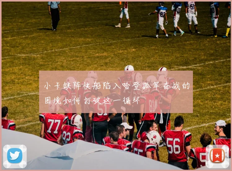 小卡缺阵快船陷入哈登孤军奋战的困境如何打破这一循环