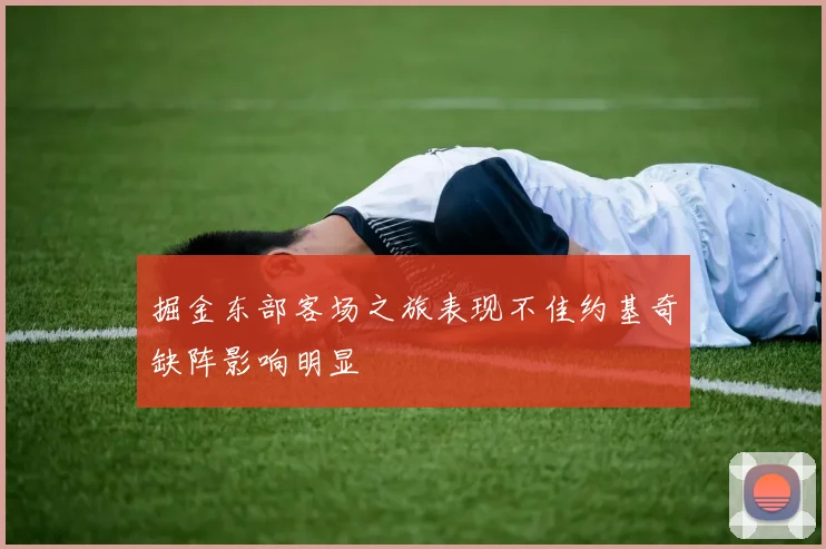 掘金东部客场之旅表现不佳约基奇缺阵影响明显