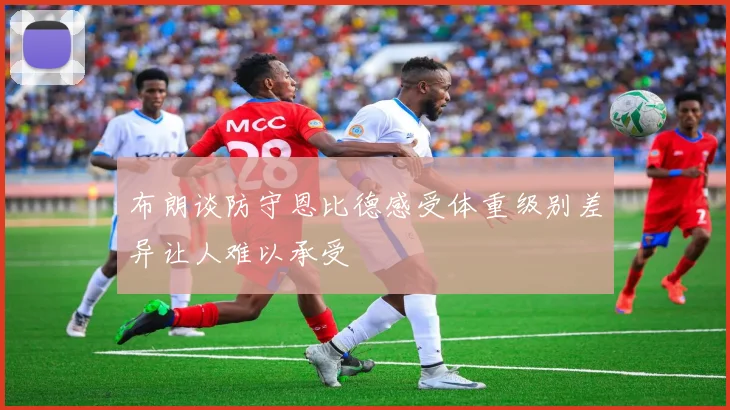 布朗谈防守恩比德感受体重级别差异让人难以承受