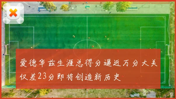 爱德华兹生涯总得分逼近万分大关仅差23分即将创造新历史
