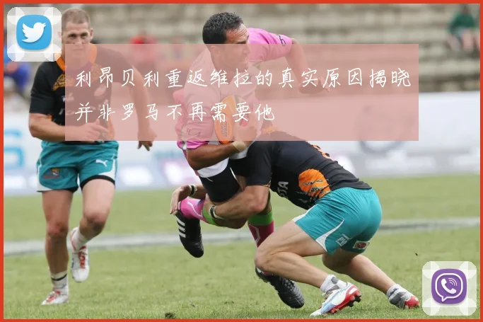 利昂贝利重返维拉的真实原因揭晓并非罗马不再需要他