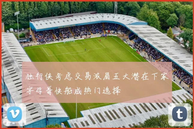 独行侠考虑交易浓眉五大潜在下家字母哥快船成热门选择