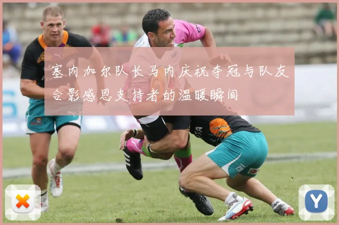 塞内加尔队长马内庆祝夺冠与队友合影感恩支持者的温暖瞬间