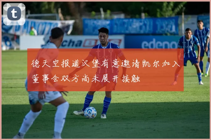 德天空报道汉堡有意邀请凯尔加入董事会双方尚未展开接触