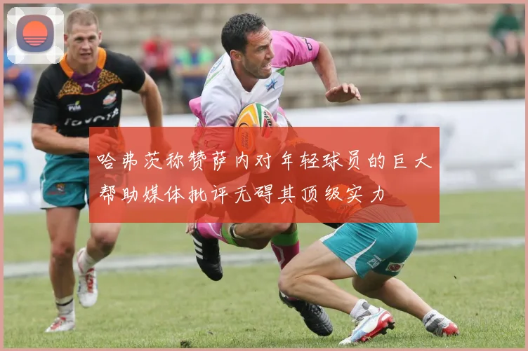哈弗茨称赞萨内对年轻球员的巨大帮助媒体批评无碍其顶级实力