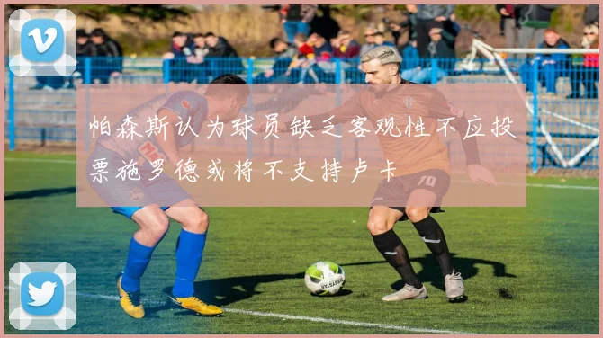 帕森斯认为球员缺乏客观性不应投票施罗德或将不支持卢卡