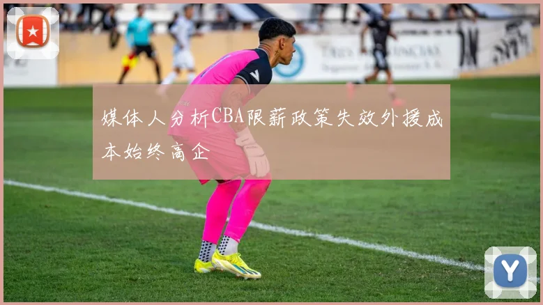 媒体人分析CBA限薪政策失效外援成本始终高企