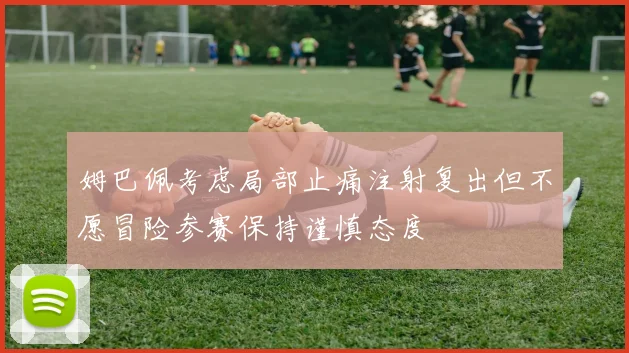 姆巴佩考虑局部止痛注射复出但不愿冒险参赛保持谨慎态度