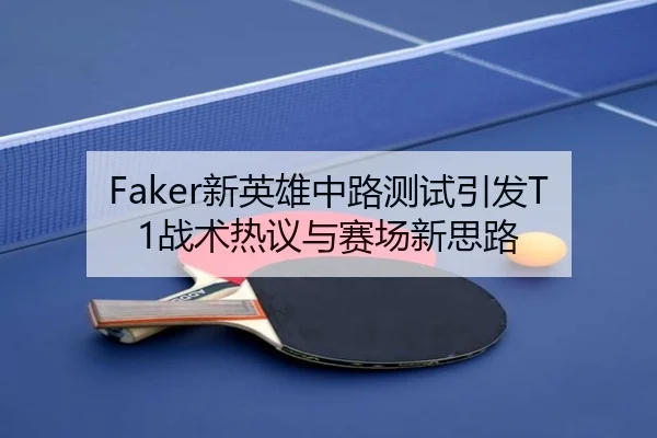 Faker新英雄中路测试引发T1战术热议与赛场新思路 - JiYue